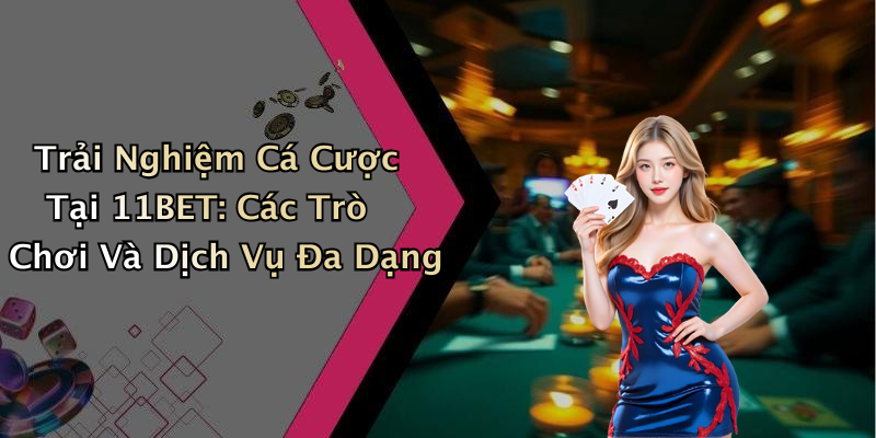 Trải Nghiệm Cá Cược Tại 11BET: Các Trò Chơi Và Dịch Vụ Đa Dạng