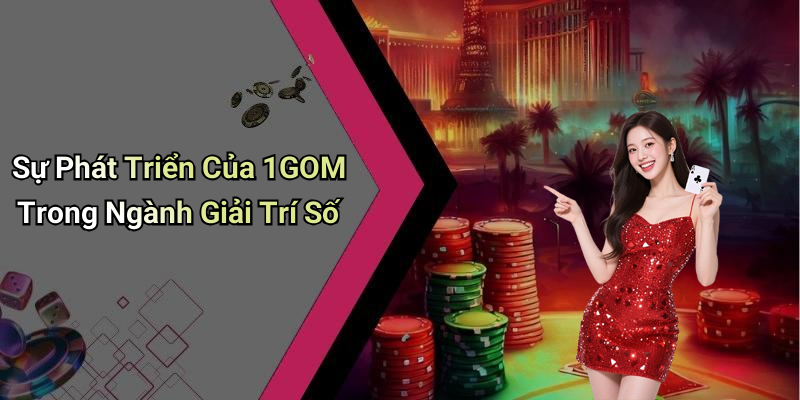 Sự Phát Triển Của 1GOM Trong Ngành Giải Trí Số