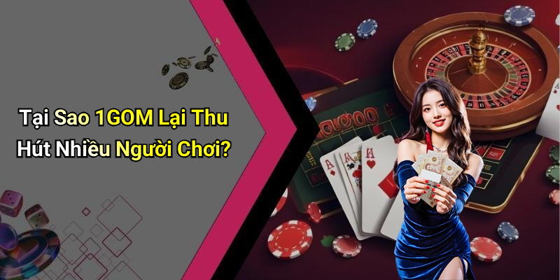 Tại Sao 1GOM Lại Thu Hút Nhiều Người Chơi?