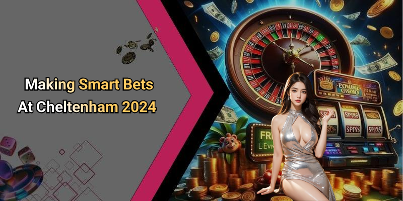 Making Smart Bets At Cheltenham 2024