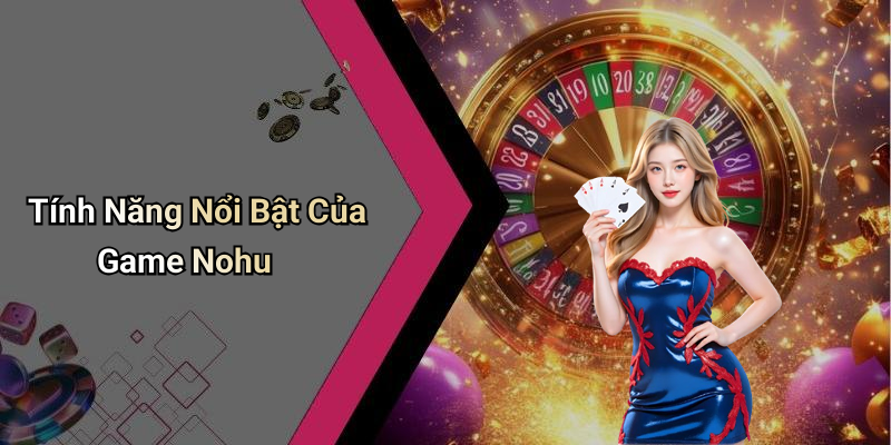 Tính Năng Nổi Bật Của Game Nohu