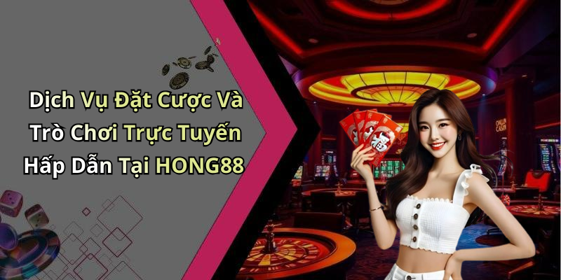 Dịch Vụ Đặt Cược Và Trò Chơi Trực Tuyến Hấp Dẫn Tại HONG88
