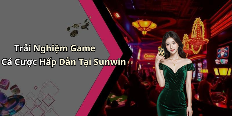 Trải Nghiệm Game Cá Cược Hấp Dẫn Tại Sunwin