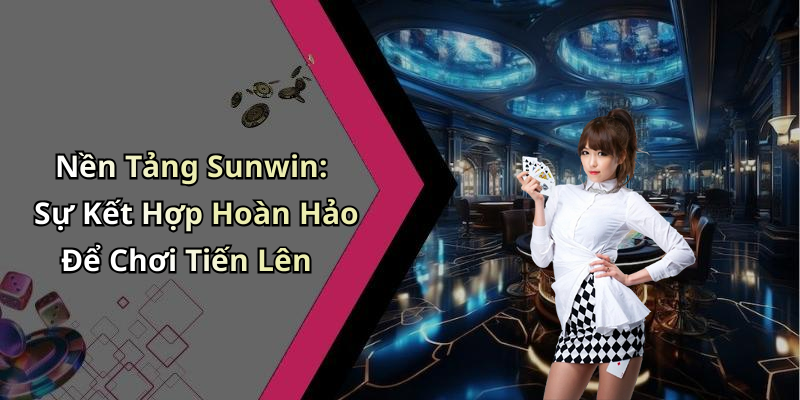 Nền Tảng Sunwin: Sự Kết Hợp Hoàn Hảo Để Chơi Tiến Lên