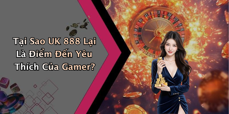 Tại Sao UK 888 Lại Là Điểm Đến Yêu Thích Của Gamer?