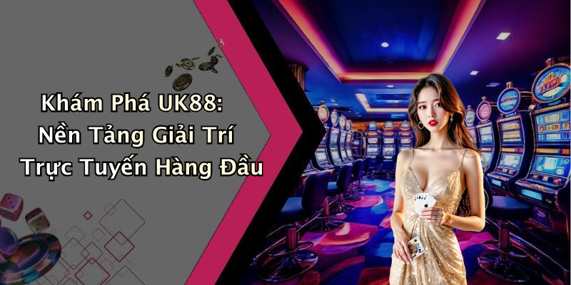 Khám Phá UK88: Nền Tảng Giải Trí Trực Tuyến Hàng Đầu
