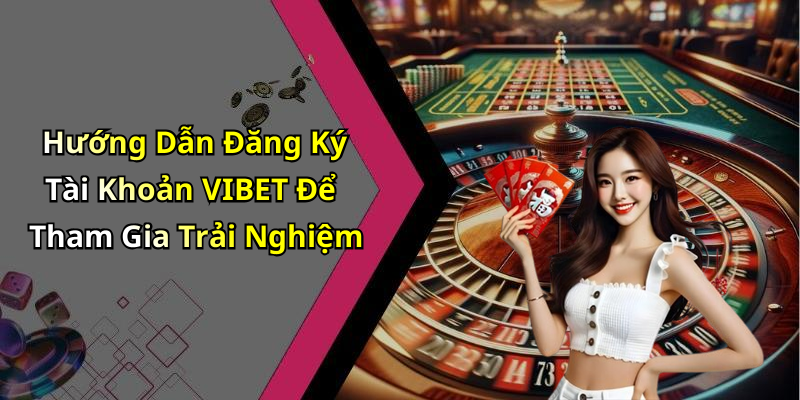 Hướng Dẫn Đăng Ký Tài Khoản VIBET Để Tham Gia Trải Nghiệm