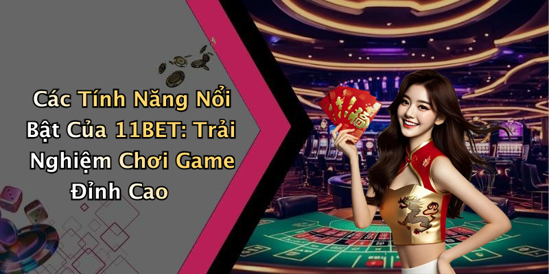 Các Tính Năng Nổi Bật Của 11BET: Trải Nghiệm Chơi Game Đỉnh Cao