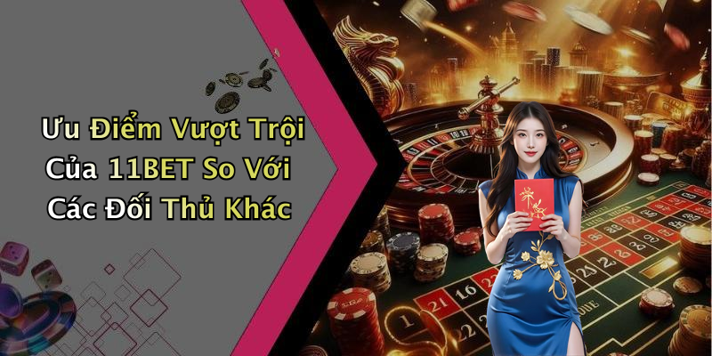 Ưu Điểm Vượt Trội Của 11BET So Với Các Đối Thủ Khác