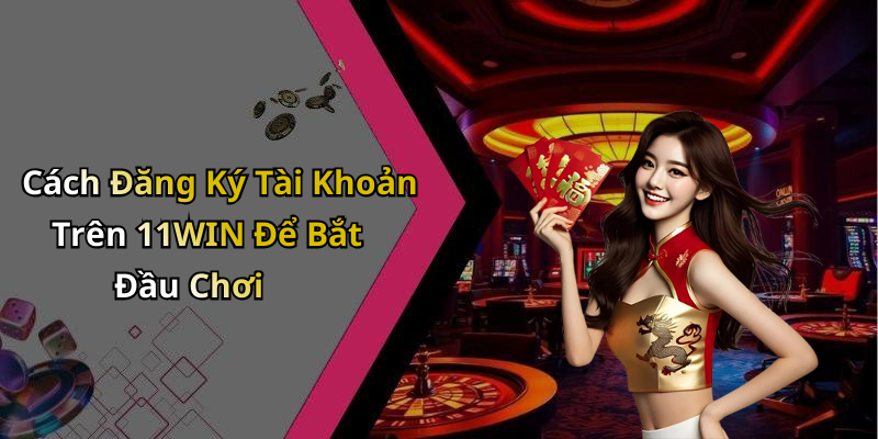 Cách Đăng Ký Tài Khoản Trên 11WIN Để Bắt Đầu Chơi