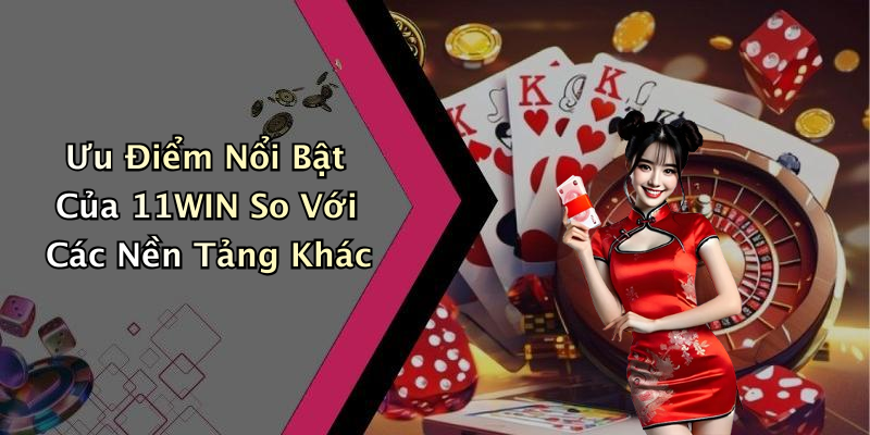 Ưu Điểm Nổi Bật Của 11WIN So Với Các Nền Tảng Khác