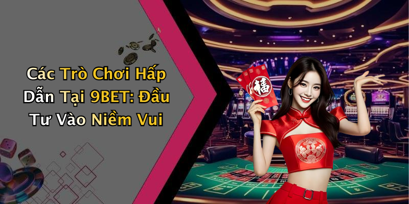 Các Trò Chơi Hấp Dẫn Tại 9BET: Đầu Tư Vào Niềm Vui