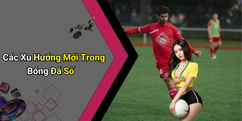 Các Xu Hướng Mới Trong Bóng Đá Số