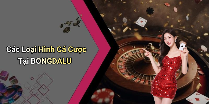 Các Loại Hình Cá Cược Tại BONGDALU