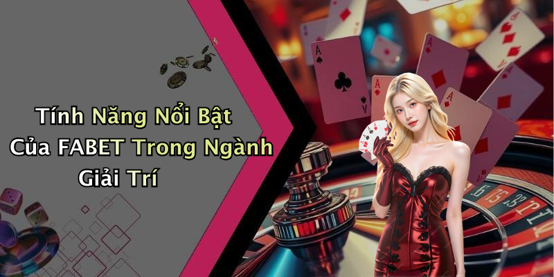 Tính Năng Nổi Bật Của FABET Trong Ngành Giải Trí