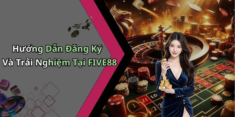 Hướng Dẫn Đăng Ký Và Trải Nghiệm Tại FIVE88