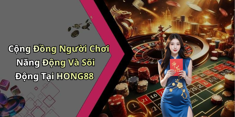Cộng Đồng Người Chơi Năng Động Và Sôi Động Tại HONG88