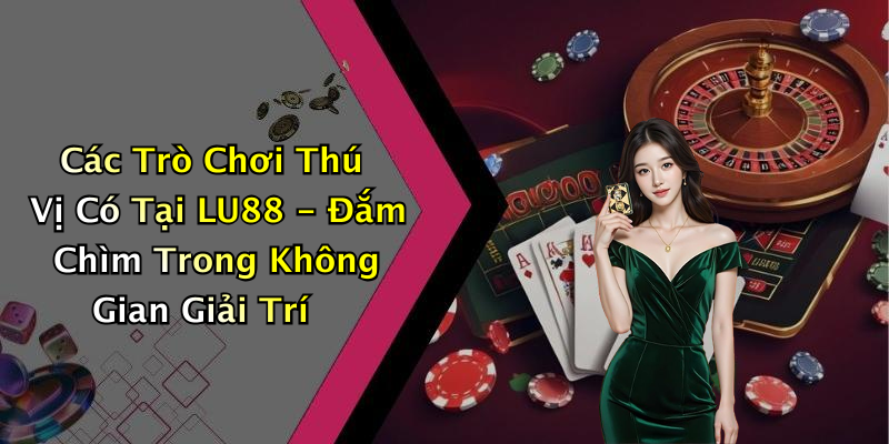 Các Trò Chơi Thú Vị Có Tại LU88 - Đắm Chìm Trong Không Gian Giải Trí