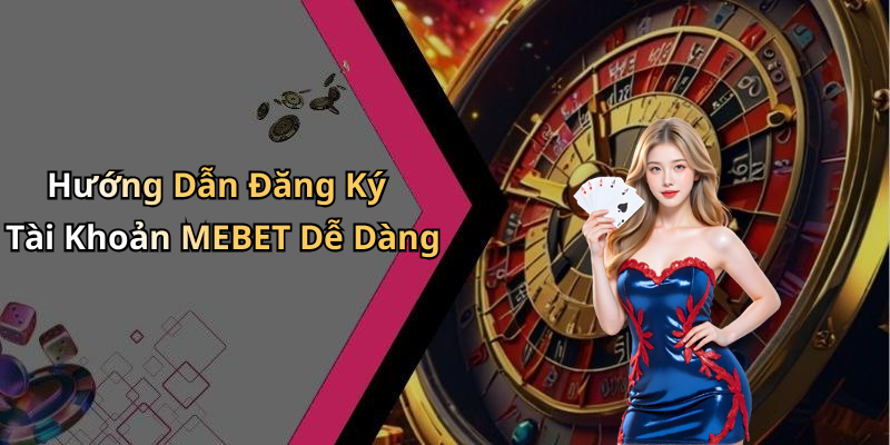 Hướng Dẫn Đăng Ký Tài Khoản MEBET Dễ Dàng