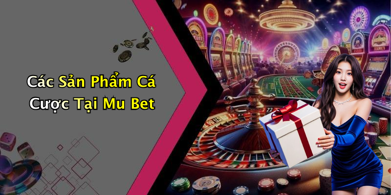 Các Sản Phẩm Cá Cược Tại Mu Bet