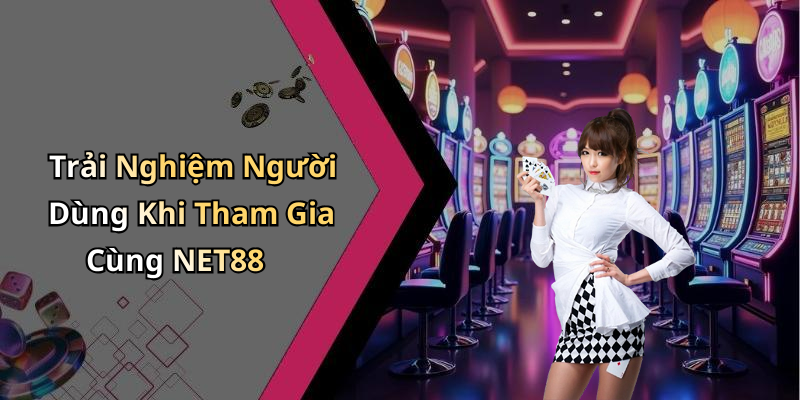 Trải Nghiệm Người Dùng Khi Tham Gia Cùng NET88