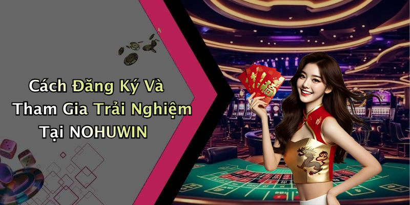 Cách Đăng Ký Và Tham Gia Trải Nghiệm Tại NOHUWIN