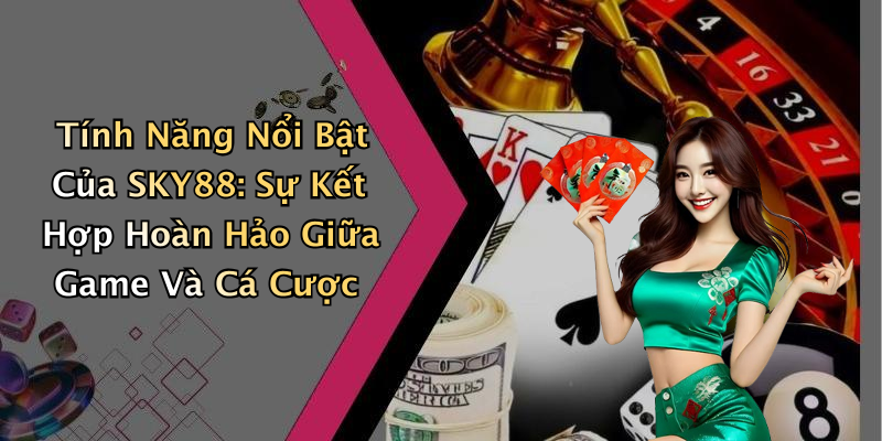 Tính Năng Nổi Bật Của SKY88: Sự Kết Hợp Hoàn Hảo Giữa Game Và Cá Cược