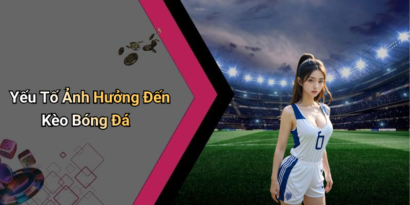 Yếu Tố Ảnh Hưởng Đến Kèo Bóng Đá