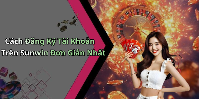 Cách Đăng Ký Tài Khoản Trên Sunwin Đơn Giản Nhất