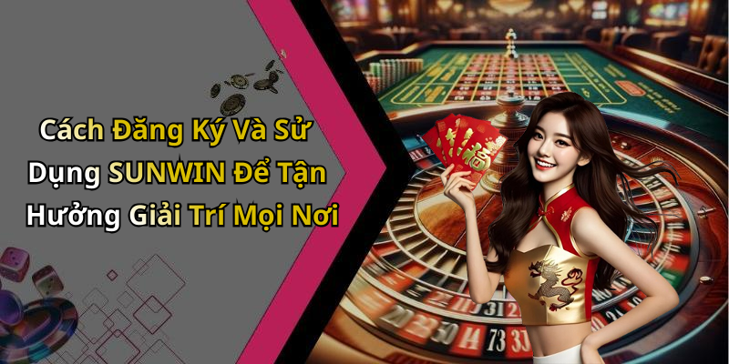 Cách Đăng Ký Và Sử Dụng SUNWIN Để Tận Hưởng Giải Trí Mọi Nơi