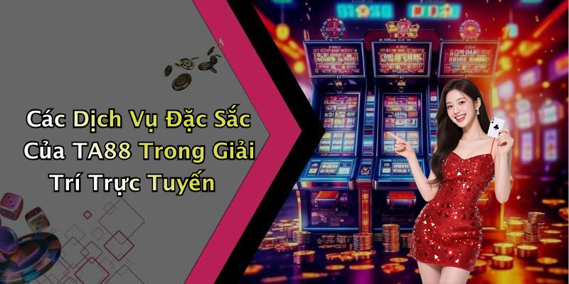 Các Dịch Vụ Đặc Sắc Của TA88 Trong Giải Trí Trực Tuyến