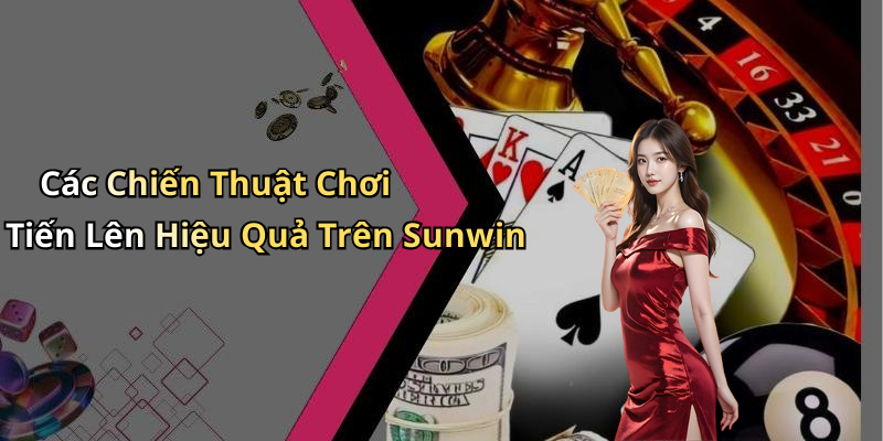 Các Chiến Thuật Chơi Tiến Lên Hiệu Quả Trên Sunwin