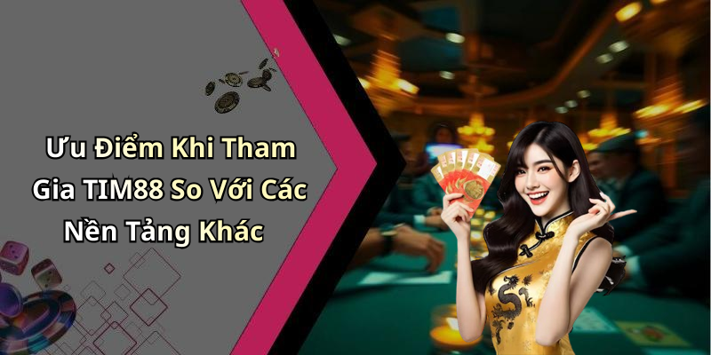 Ưu Điểm Khi Tham Gia TIM88 So Với Các Nền Tảng Khác