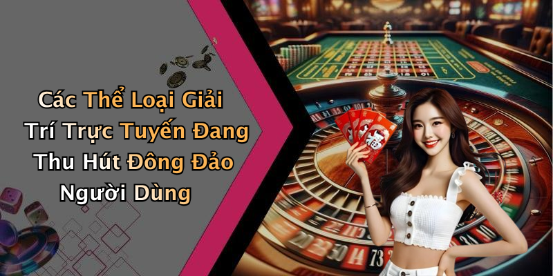 Các Thể Loại Giải Trí Trực Tuyến Đang Thu Hút Đông Đảo Người Dùng