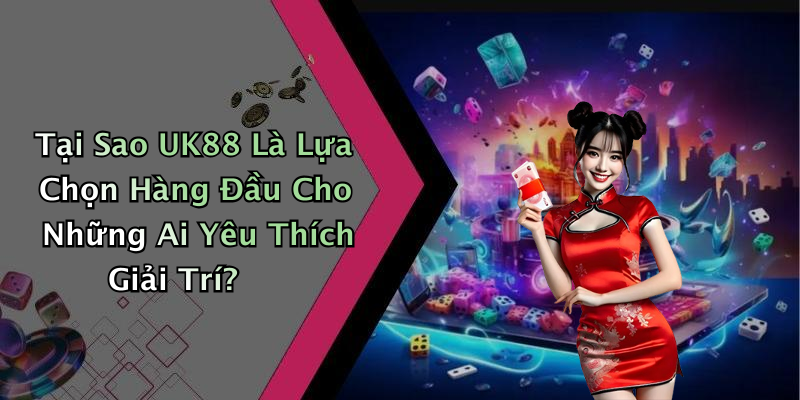 Tại Sao UK88 Là Lựa Chọn Hàng Đầu Cho Những Ai Yêu Thích Giải Trí?