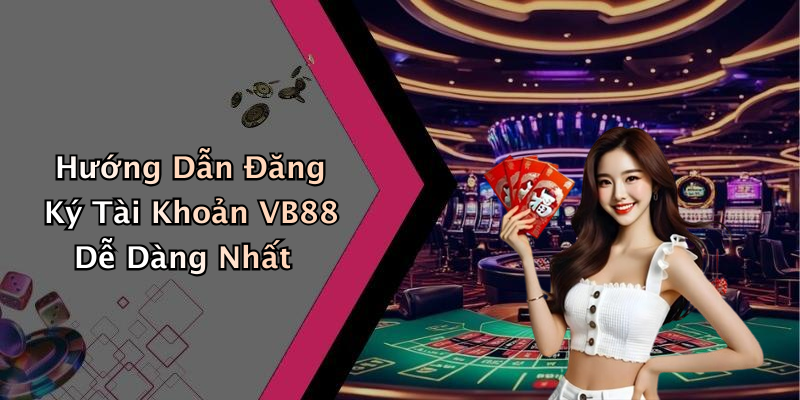 Hướng Dẫn Đăng Ký Tài Khoản VB88 Dễ Dàng Nhất