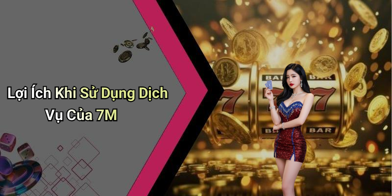Lợi Ích Khi Sử Dụng Dịch Vụ Của 7M