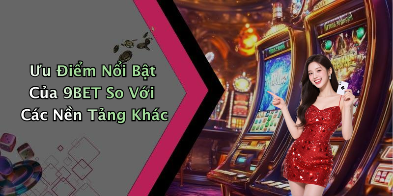 Ưu Điểm Nổi Bật Của 9BET So Với Các Nền Tảng Khác