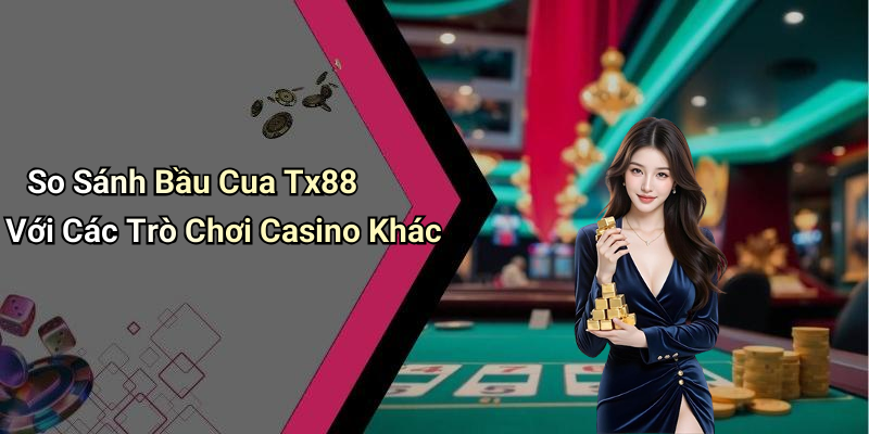 So Sánh Bầu Cua Tx88 Với Các Trò Chơi Casino Khác