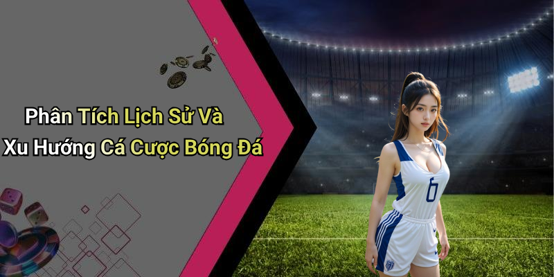 Phân Tích Lịch Sử Và Xu Hướng Cá Cược Bóng Đá