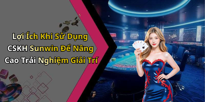 Lợi Ích Khi Sử Dụng CSKH Sunwin Để Nâng Cao Trải Nghiệm Giải Trí