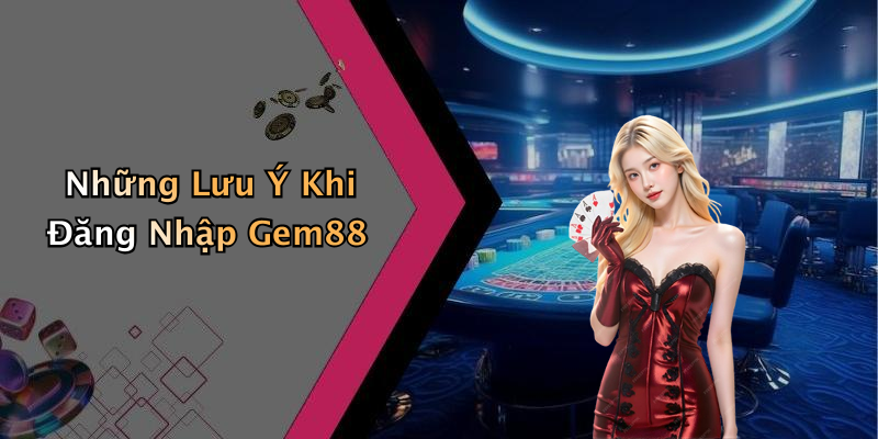 Những Lưu Ý Khi Đăng Nhập Gem88