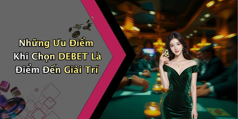 Những Ưu Điểm Khi Chọn DEBET Là Điểm Đến Giải Trí