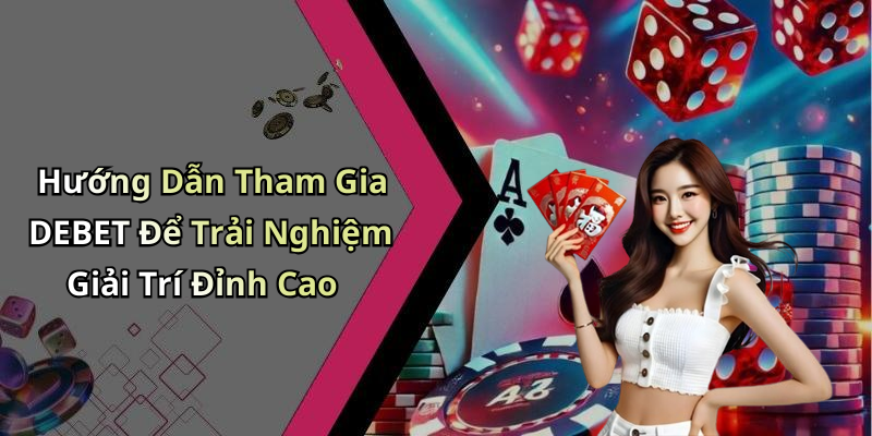Hướng Dẫn Tham Gia DEBET Để Trải Nghiệm Giải Trí Đỉnh Cao