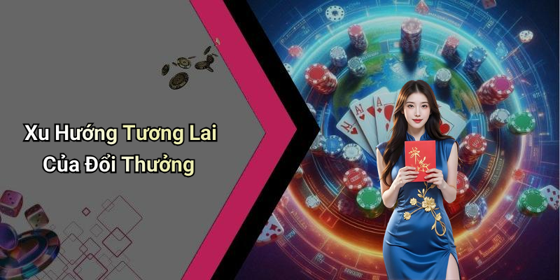 Xu Hướng Tương Lai Của Đổi Thưởng
