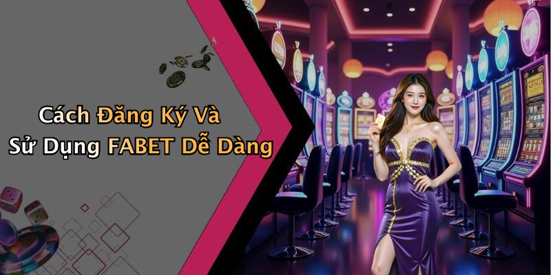 Cách Đăng Ký Và Sử Dụng FABET Dễ Dàng