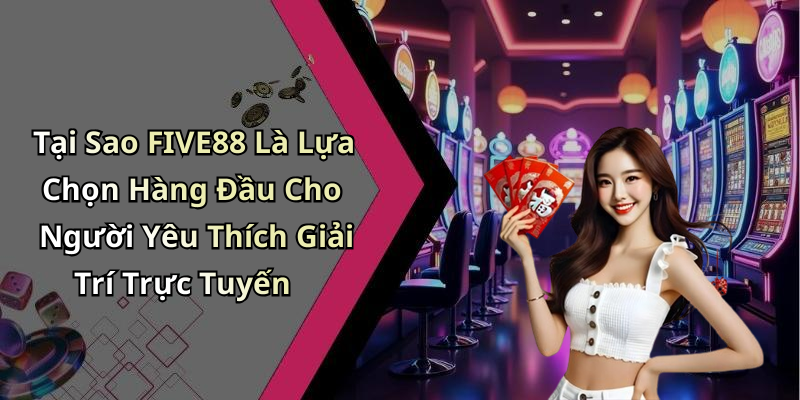 Tại Sao FIVE88 Là Lựa Chọn Hàng Đầu Cho Người Yêu Thích Giải Trí Trực Tuyến