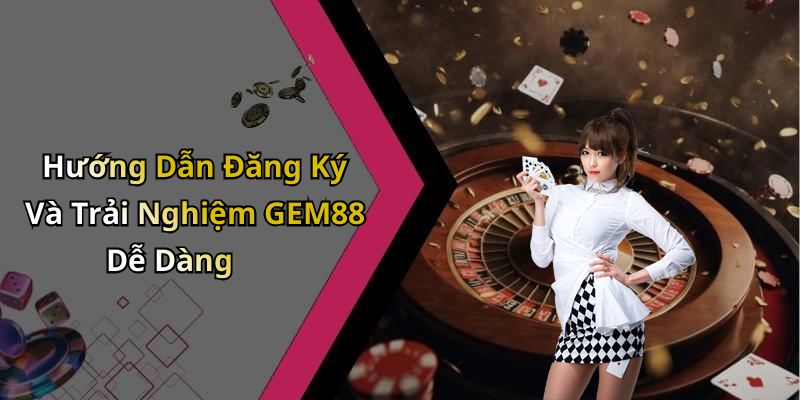 Hướng Dẫn Đăng Ký Và Trải Nghiệm GEM88 Dễ Dàng