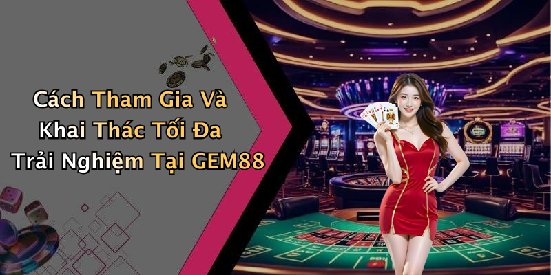 Cách Tham Gia Và Khai Thác Tối Đa Trải Nghiệm Tại GEM88