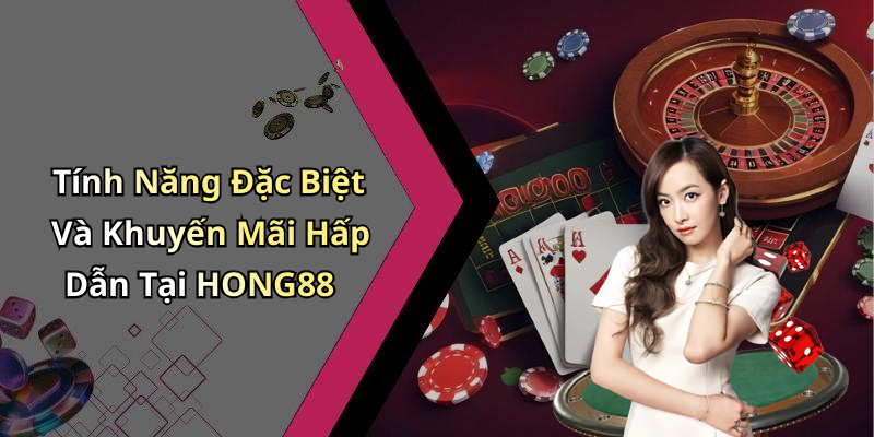 Tính Năng Đặc Biệt Và Khuyến Mãi Hấp Dẫn Tại HONG88